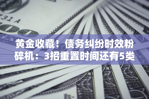 北京黄金收藏！债务纠纷时效粉碎机：3招重置时间还有5类不设年限的特殊债务