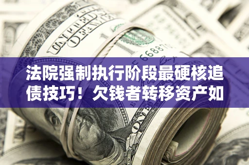 北京法院强制执行阶段最硬核追债技巧！欠钱者转移资产如何破解？