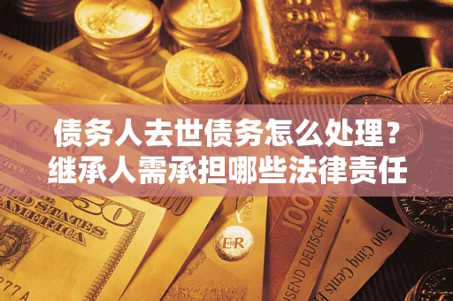 北京债务人去世债务怎么处理？继承人需承担哪些法律责任？