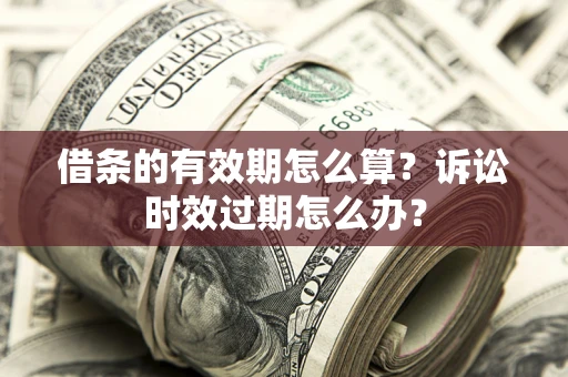 北京借条的有效期怎么算？诉讼时效过期怎么办？