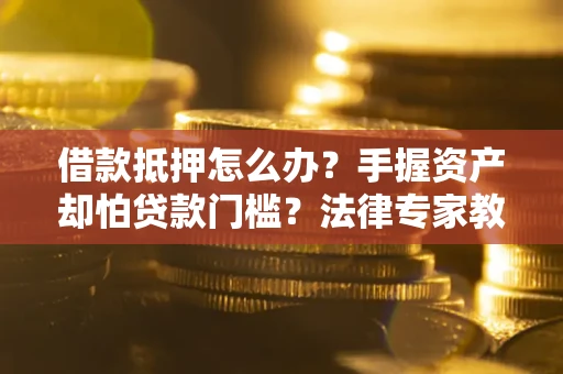 北京借款抵押怎么办？手握资产却怕贷款门槛？法律专家教你办抵押不踩坑