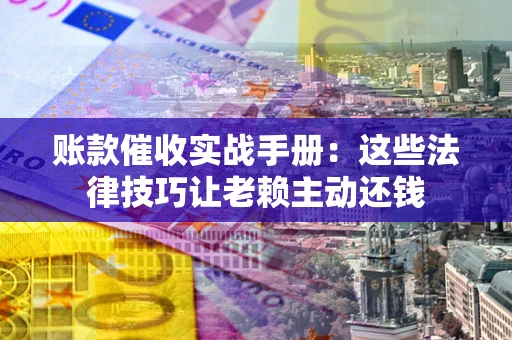 北京账款催收实战手册：这些法律技巧让老赖主动还钱