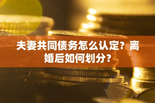 北京夫妻共同债务怎么认定？离婚后如何划分？