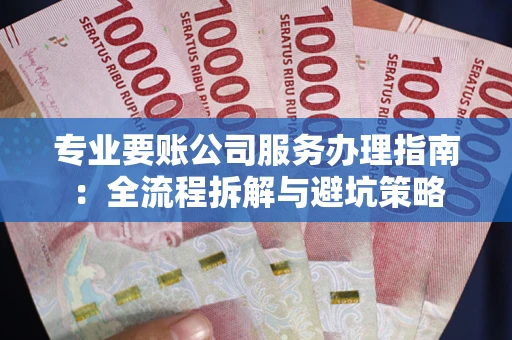 北京专业要账公司服务办理指南：全流程拆解与避坑策略
