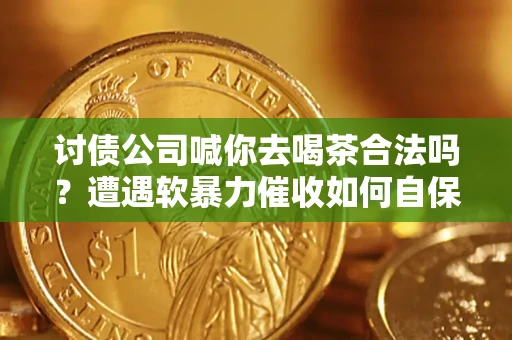 北京讨债公司喊你去喝茶合法吗？遭遇软暴力催收如何自保？
