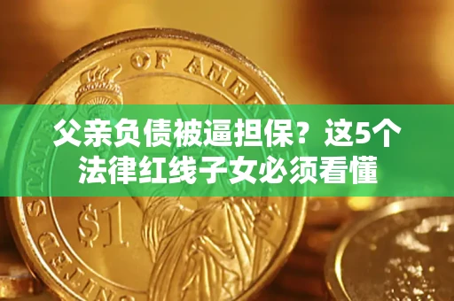 北京父亲负债被逼担保？这5个法律红线子女必须看懂