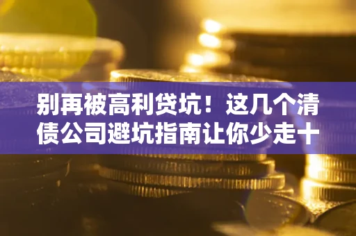 北京别再被高利贷坑！这几个清债公司避坑指南让你少走十年弯路