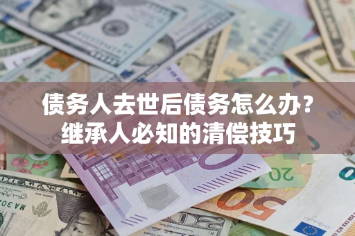 北京债务人去世后债务怎么办？继承人必知的清偿技巧