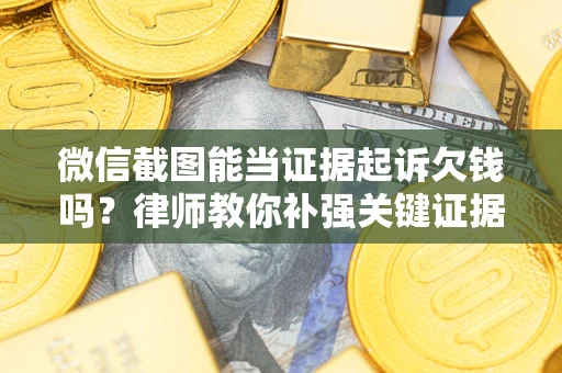 北京微信截图能当证据起诉欠钱吗？律师教你补强关键证据