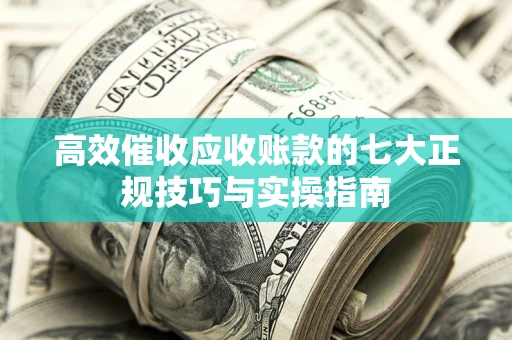 北京高效催收应收账款的七大正规技巧与实操指南
