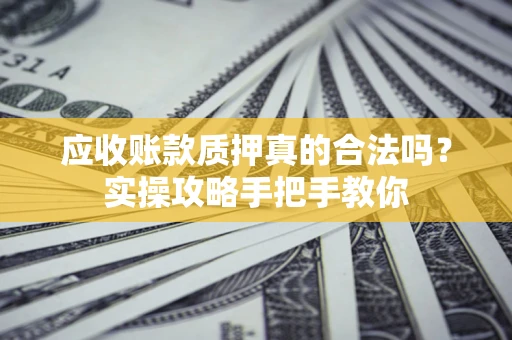 北京应收账款质押真的合法吗？实操攻略手把手教你