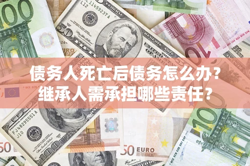 北京债务人死亡后债务怎么办？继承人需承担哪些责任？