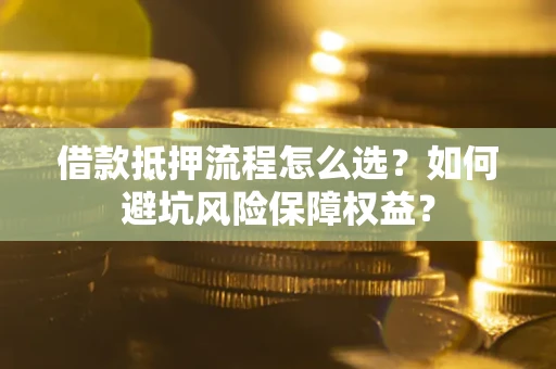 北京借款抵押流程怎么选？如何避坑风险保障权益？