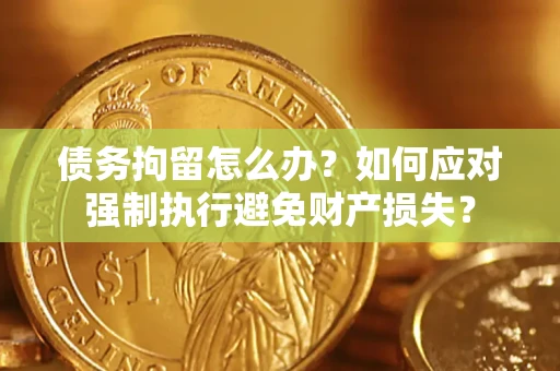 北京债务拘留怎么办？如何应对强制执行避免财产损失？