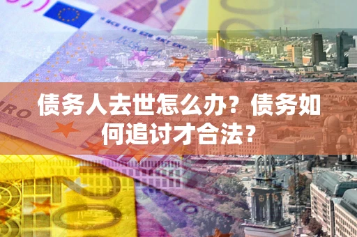 北京债务人去世怎么办？债务如何追讨才合法？