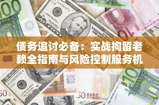北京债务追讨必备：实战拘留老赖全指南与风险控制服务机构推荐