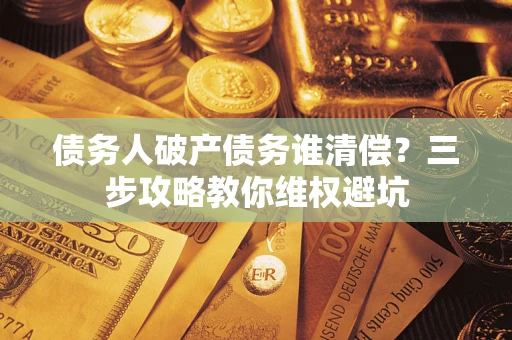 北京债务人破产债务谁清偿？三步攻略教你维权避坑