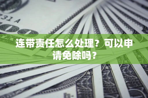 北京连带责任怎么处理？可以申请免除吗？