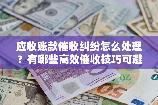 北京应收账款催收纠纷怎么处理？有哪些高效催收技巧可避免坏账？