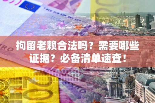 北京拘留老赖合法吗？需要哪些证据？必备清单速查！